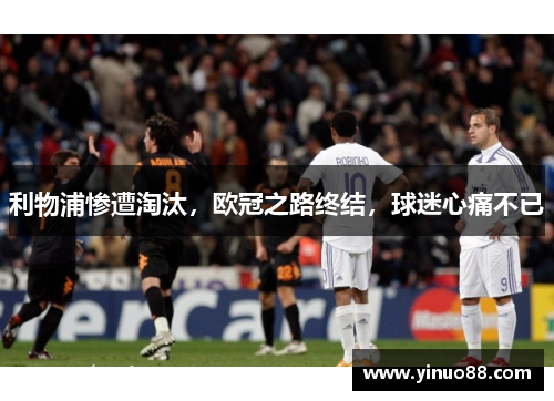 利物浦惨遭淘汰，欧冠之路终结，球迷心痛不已