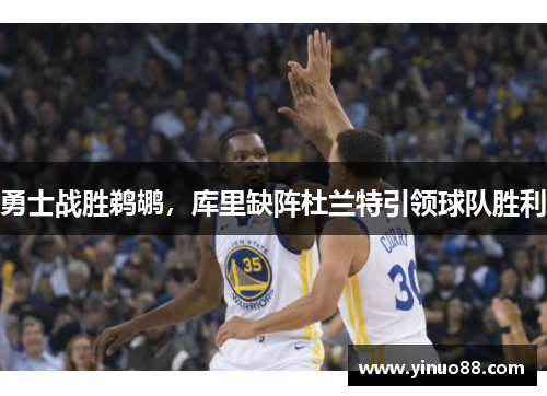 勇士战胜鹈鹕，库里缺阵杜兰特引领球队胜利