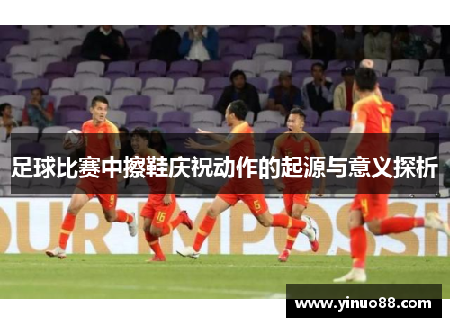 足球比赛中擦鞋庆祝动作的起源与意义探析