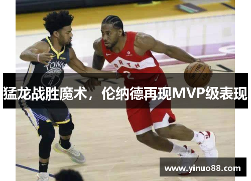 猛龙战胜魔术，伦纳德再现MVP级表现