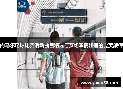 内马尔足球比赛活动曲目精选与赛场激情碰撞的完美旋律