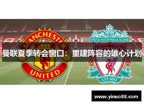 曼联夏季转会窗口：重建阵容的雄心计划