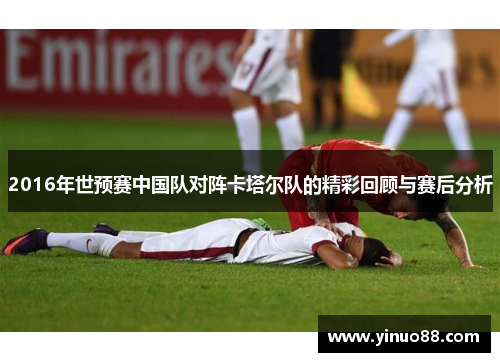 2016年世预赛中国队对阵卡塔尔队的精彩回顾与赛后分析