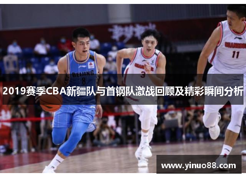 2019赛季CBA新疆队与首钢队激战回顾及精彩瞬间分析