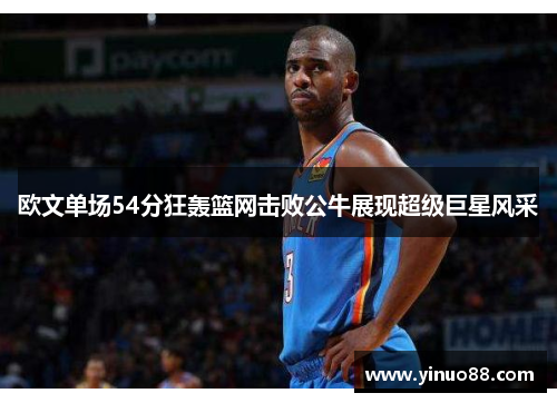 欧文单场54分狂轰篮网击败公牛展现超级巨星风采