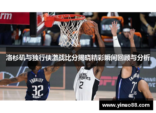 洛杉矶与独行侠激战比分揭晓精彩瞬间回顾与分析