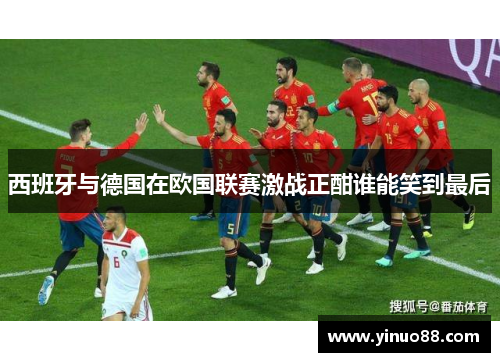 西班牙与德国在欧国联赛激战正酣谁能笑到最后