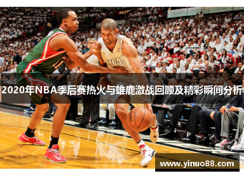 2020年NBA季后赛热火与雄鹿激战回顾及精彩瞬间分析