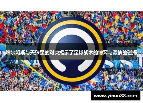 哈尔姆斯与天狼星的对决揭示了足球战术的博弈与激情的碰撞