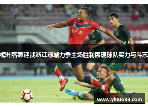 梅州客家迎战浙江绿城力争主场胜利展现球队实力与斗志