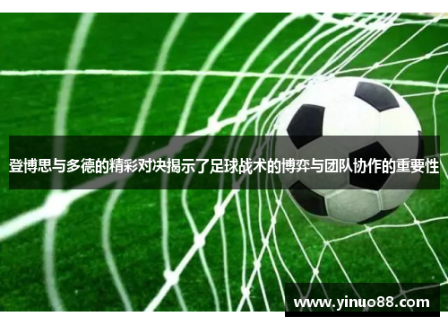 登博思与多德的精彩对决揭示了足球战术的博弈与团队协作的重要性