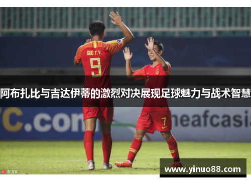 阿布扎比与吉达伊蒂的激烈对决展现足球魅力与战术智慧